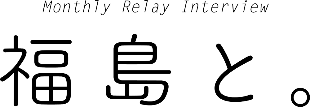 Monthly Relay Interview 福島と。